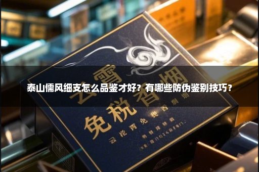 泰山儒风细支怎么品鉴才好？有哪些防伪鉴别技巧？